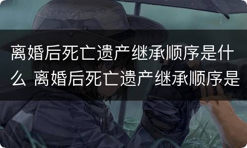 离婚后死亡遗产继承顺序是什么 离婚后死亡遗产继承顺序是什么