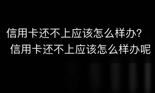 信用卡还不上应该怎么样办？ 信用卡还不上应该怎么样办呢