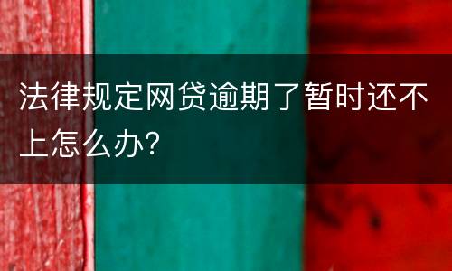 法律规定网贷逾期了暂时还不上怎么办？