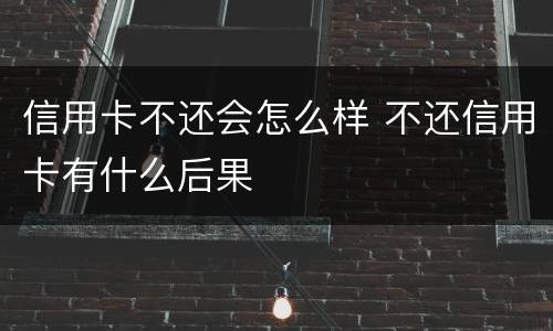 信用卡不还会怎么样 不还信用卡有什么后果