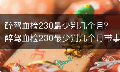 醉驾血检230最少判几个月？ 醉驾血检230最少判几个月带事故