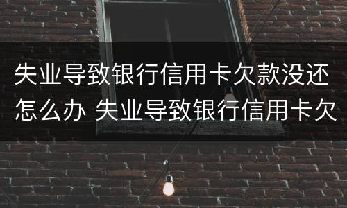 失业导致银行信用卡欠款没还怎么办 失业导致银行信用卡欠款没还怎么办理