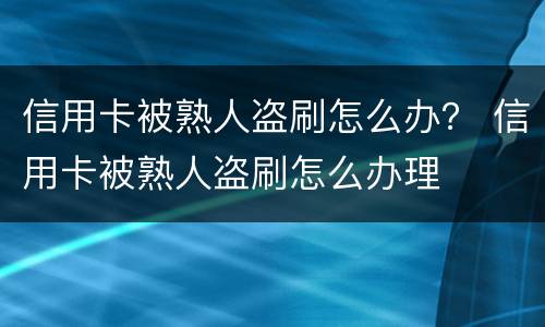 信用卡被熟人盗刷怎么办？ 信用卡被熟人盗刷怎么办理