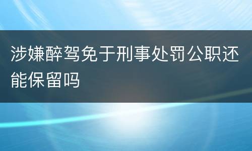 涉嫌醉驾免于刑事处罚公职还能保留吗