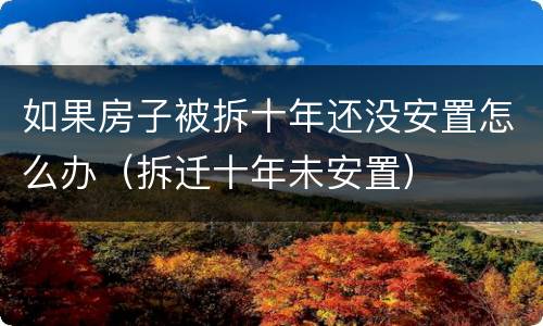 如果房子被拆十年还没安置怎么办（拆迁十年未安置）