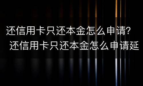 还信用卡只还本金怎么申请？ 还信用卡只还本金怎么申请延期
