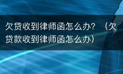 欠贷收到律师函怎么办？（欠贷款收到律师函怎么办）
