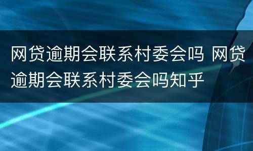 网贷逾期会联系村委会吗 网贷逾期会联系村委会吗知乎