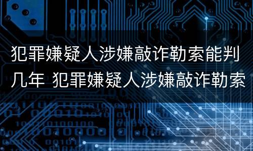 犯罪嫌疑人涉嫌敲诈勒索能判几年 犯罪嫌疑人涉嫌敲诈勒索能判几年呢