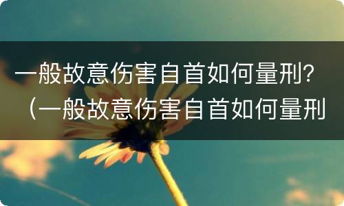 一般故意伤害自首如何量刑？（一般故意伤害自首如何量刑的）