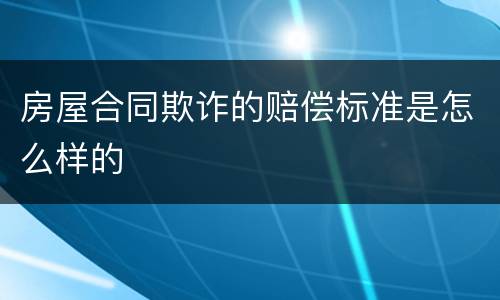 房屋合同欺诈的赔偿标准是怎么样的