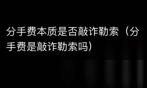 分手费本质是否敲诈勒索（分手费是敲诈勒索吗）