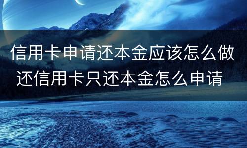 信用卡申请还本金应该怎么做 还信用卡只还本金怎么申请