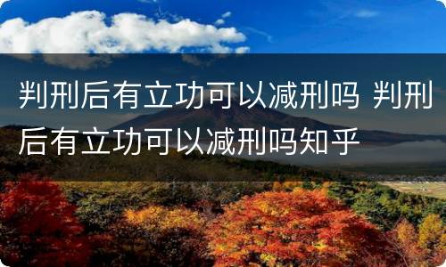 判刑后有立功可以减刑吗 判刑后有立功可以减刑吗知乎