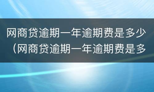 网商贷逾期一年逾期费是多少（网商贷逾期一年逾期费是多少钱）