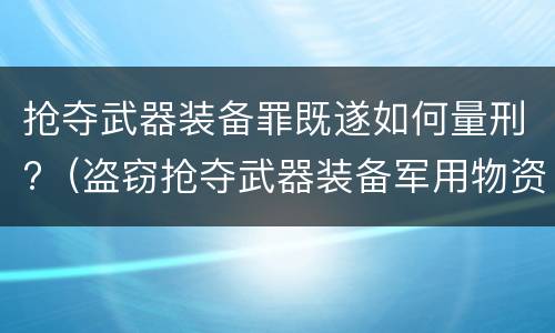 抢夺武器装备罪既遂如何量刑?（盗窃抢夺武器装备军用物资罪）