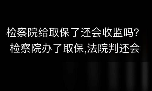 检察院给取保了还会收监吗？ 检察院办了取保,法院判还会收监么