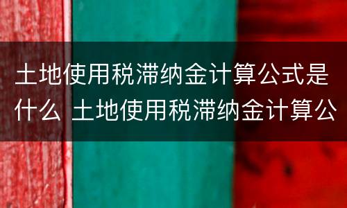 土地使用税滞纳金计算公式是什么 土地使用税滞纳金计算公式是什么