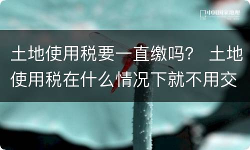 土地使用税要一直缴吗？ 土地使用税在什么情况下就不用交了