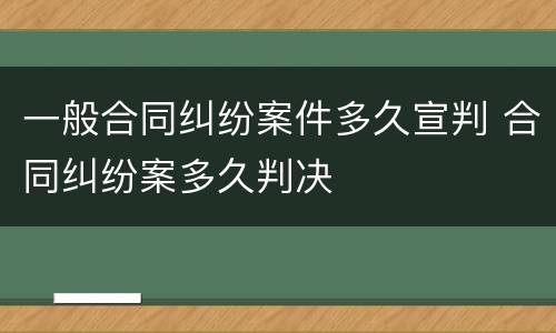 一般合同纠纷案件多久宣判 合同纠纷案多久判决
