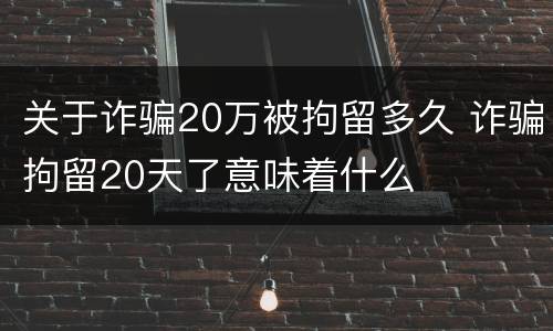 关于诈骗20万被拘留多久 诈骗拘留20天了意味着什么