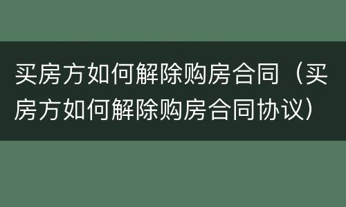 买房方如何解除购房合同（买房方如何解除购房合同协议）