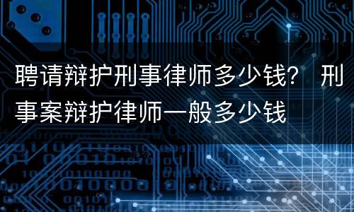 聘请辩护刑事律师多少钱？ 刑事案辩护律师一般多少钱