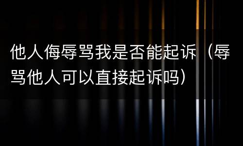 他人侮辱骂我是否能起诉（辱骂他人可以直接起诉吗）