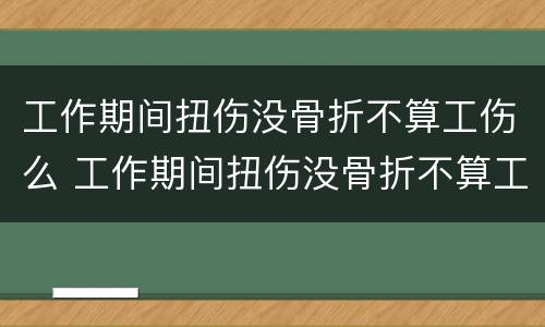 工作期间扭伤没骨折不算工伤么 工作期间扭伤没骨折不算工伤么怎么赔偿