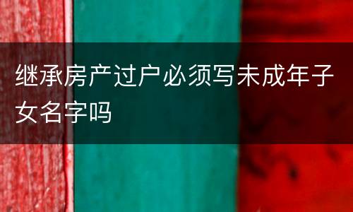 继承房产过户必须写未成年子女名字吗