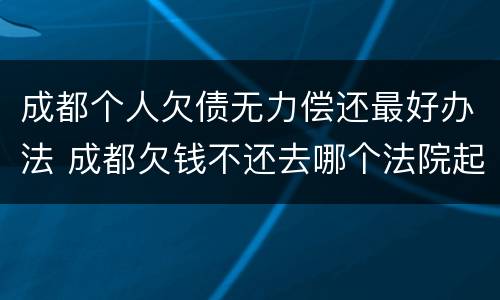 成都个人欠债无力偿还最好办法 成都欠钱不还去哪个法院起诉