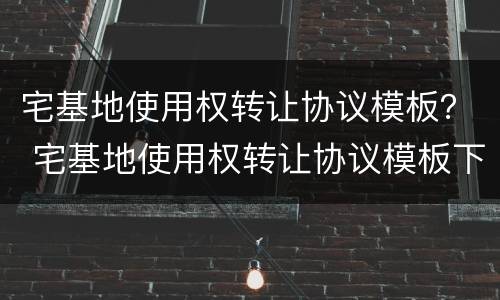 宅基地使用权转让协议模板？ 宅基地使用权转让协议模板下载