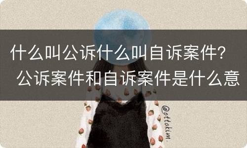 什么叫公诉什么叫自诉案件？ 公诉案件和自诉案件是什么意思