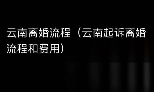 云南离婚流程（云南起诉离婚流程和费用）