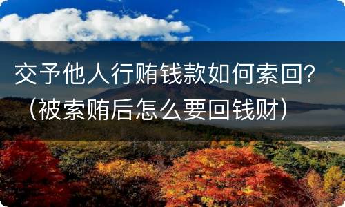 交予他人行贿钱款如何索回？（被索贿后怎么要回钱财）