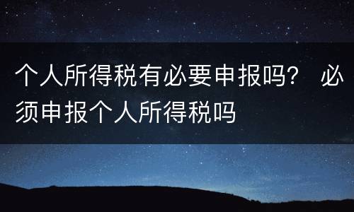 个人所得税有必要申报吗？ 必须申报个人所得税吗