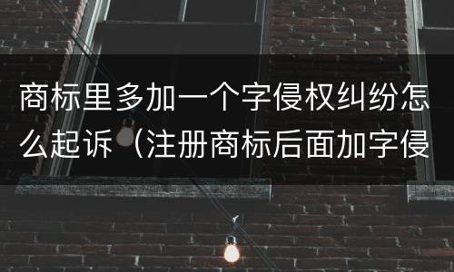 商标里多加一个字侵权纠纷怎么起诉（注册商标后面加字侵权吗）