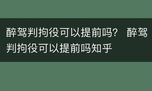 醉驾判拘役可以提前吗？ 醉驾判拘役可以提前吗知乎