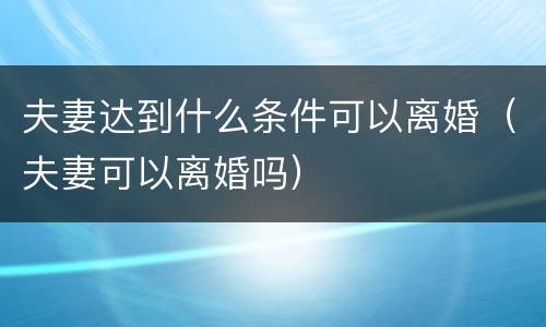 夫妻达到什么条件可以离婚（夫妻可以离婚吗）