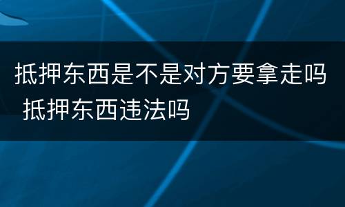 抵押东西是不是对方要拿走吗 抵押东西违法吗