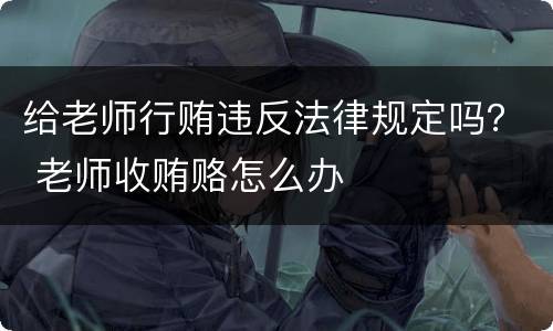 给老师行贿违反法律规定吗？ 老师收贿赂怎么办
