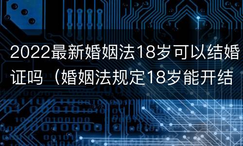 2022最新婚姻法18岁可以结婚证吗（婚姻法规定18岁能开结婚证）