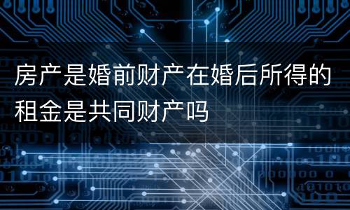 房产是婚前财产在婚后所得的租金是共同财产吗