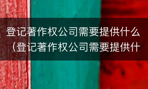 登记著作权公司需要提供什么（登记著作权公司需要提供什么证件）