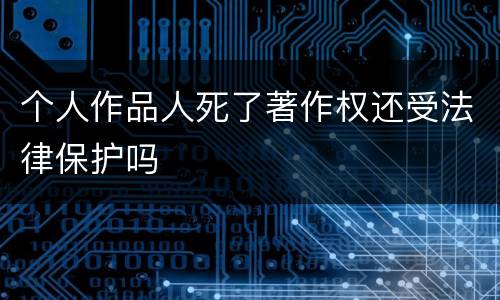个人作品人死了著作权还受法律保护吗