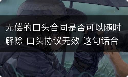无偿的口头合同是否可以随时解除 口头协议无效 这句话合同上有用吗?