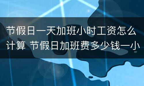 节假日一天加班小时工资怎么计算 节假日加班费多少钱一小时