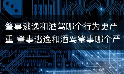肇事逃逸和酒驾哪个行为更严重 肇事逃逸和酒驾肇事哪个严重