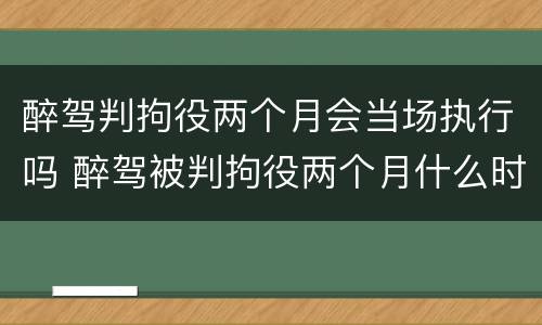 醉驾判拘役两个月会当场执行吗 醉驾被判拘役两个月什么时候去执行
