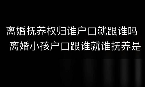 离婚抚养权归谁户口就跟谁吗 离婚小孩户口跟谁就谁抚养是吗